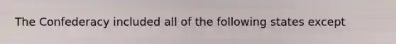 The Confederacy included all of the following states except