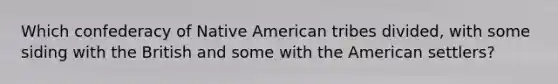 Which confederacy of Native American tribes divided, with some siding with the British and some with the American settlers?