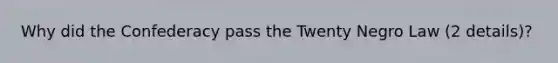 Why did the Confederacy pass the Twenty Negro Law (2 details)?
