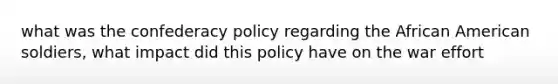 what was the confederacy policy regarding the African American soldiers, what impact did this policy have on the war effort