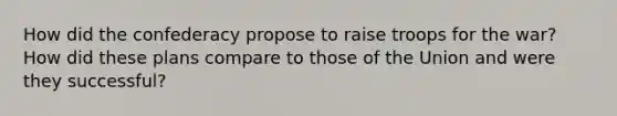 How did the confederacy propose to raise troops for the war? How did these plans compare to those of the Union and were they successful?