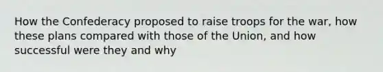 How the Confederacy proposed to raise troops for the war, how these plans compared with those of the Union, and how successful were they and why