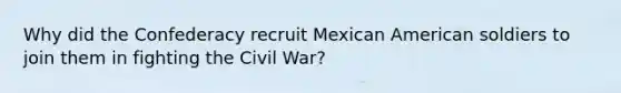 Why did the Confederacy recruit Mexican American soldiers to join them in fighting the Civil War?