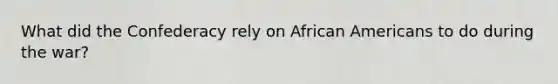 What did the Confederacy rely on African Americans to do during the war?