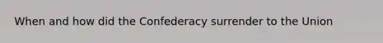 When and how did the Confederacy surrender to the Union