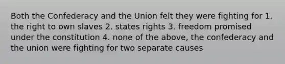 Both the Confederacy and the Union felt they were fighting for 1. the right to own slaves 2. states rights 3. freedom promised under the constitution 4. none of the above, the confederacy and the union were fighting for two separate causes