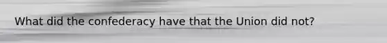 What did the confederacy have that the Union did not?
