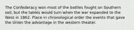 The Confederacy won most of the battles fought on Southern soil, but the tables would turn when the war expanded to the West in 1862. Place in chronological order the events that gave the Union the advantage in the western theater.