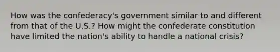 How was the confederacy's government similar to and different from that of the U.S.? How might the confederate constitution have limited the nation's ability to handle a national crisis?