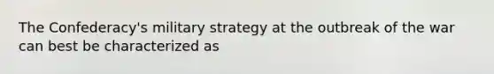 The Confederacy's military strategy at the outbreak of the war can best be characterized as