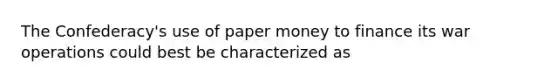 The Confederacy's use of paper money to finance its war operations could best be characterized as