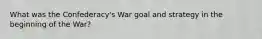 What was the Confederacy's War goal and strategy in the beginning of the War?