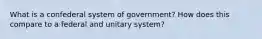 What is a confederal system of government? How does this compare to a federal and unitary system?