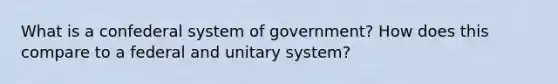 What is a confederal system of government? How does this compare to a federal and unitary system?