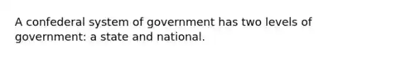 A confederal system of government has two levels of government: a state and national.