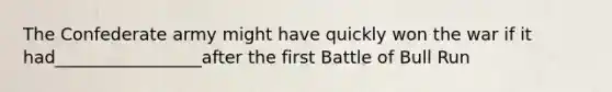 The Confederate army might have quickly won the war if it had_________________after the first Battle of Bull Run