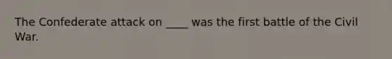 The Confederate attack on ____ was the first battle of the Civil War.
