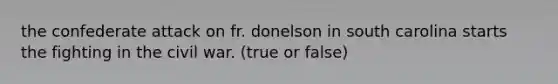 the confederate attack on fr. donelson in south carolina starts the fighting in the civil war. (true or false)