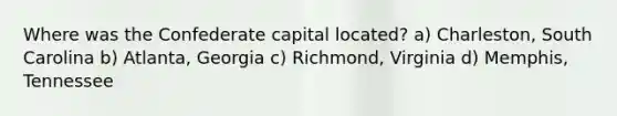 Where was the Confederate capital located? a) Charleston, South Carolina b) Atlanta, Georgia c) Richmond, Virginia d) Memphis, Tennessee