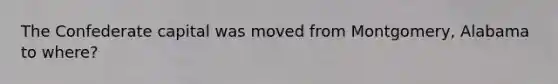 The Confederate capital was moved from Montgomery, Alabama to where?