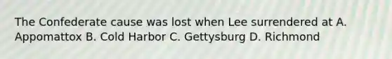 The Confederate cause was lost when Lee surrendered at A. Appomattox B. Cold Harbor C. Gettysburg D. Richmond