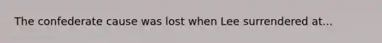 The confederate cause was lost when Lee surrendered at...