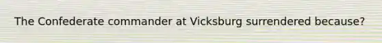 The Confederate commander at Vicksburg surrendered because?