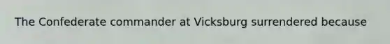 The Confederate commander at Vicksburg surrendered because