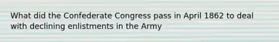 What did the Confederate Congress pass in April 1862 to deal with declining enlistments in the Army