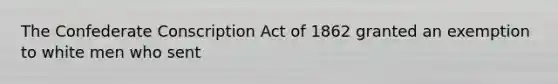 The Confederate Conscription Act of 1862 granted an exemption to white men who sent