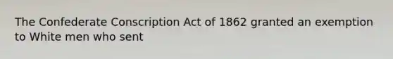 The Confederate Conscription Act of 1862 granted an exemption to White men who sent