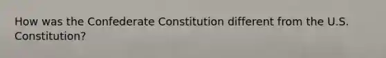 How was the Confederate Constitution different from the U.S. Constitution?