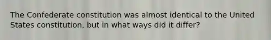 The Confederate constitution was almost identical to the United States constitution, but in what ways did it differ?