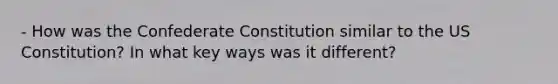 - How was the Confederate Constitution similar to the US Constitution? In what key ways was it different?