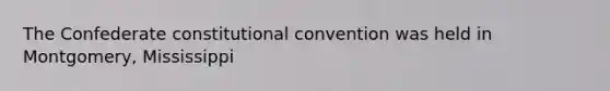 The Confederate constitutional convention was held in Montgomery, Mississippi