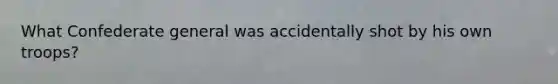 What Confederate general was accidentally shot by his own troops?