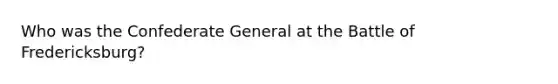 Who was the Confederate General at the Battle of Fredericksburg?