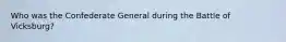 Who was the Confederate General during the Battle of Vicksburg?