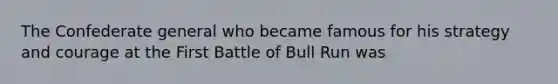 The Confederate general who became famous for his strategy and courage at the First Battle of Bull Run was