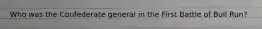 Who was the Confederate general in the First Battle of Bull Run?