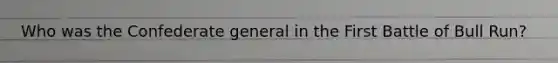 Who was the Confederate general in the First Battle of Bull Run?
