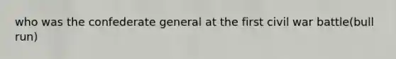 who was the confederate general at the first civil war battle(bull run)