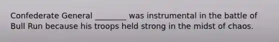Confederate General ________ was instrumental in the battle of Bull Run because his troops held strong in the midst of chaos.