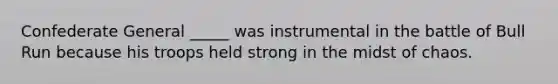 Confederate General _____ was instrumental in the battle of Bull Run because his troops held strong in the midst of chaos.