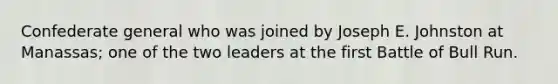 Confederate general who was joined by Joseph E. Johnston at Manassas; one of the two leaders at the first Battle of Bull Run.