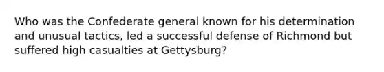 Who was the Confederate general known for his determination and unusual tactics, led a successful defense of Richmond but suffered high casualties at Gettysburg?