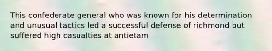 This confederate general who was known for his determination and unusual tactics led a successful defense of richmond but suffered high casualties at antietam