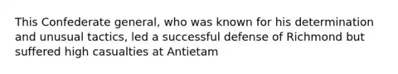 This Confederate general, who was known for his determination and unusual tactics, led a successful defense of Richmond but suffered high casualties at Antietam