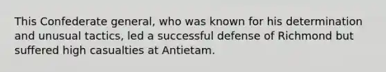 This Confederate general, who was known for his determination and unusual tactics, led a successful defense of Richmond but suffered high casualties at Antietam.