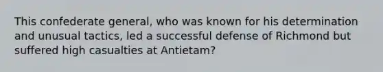 This confederate general, who was known for his determination and unusual tactics, led a successful defense of Richmond but suffered high casualties at Antietam?